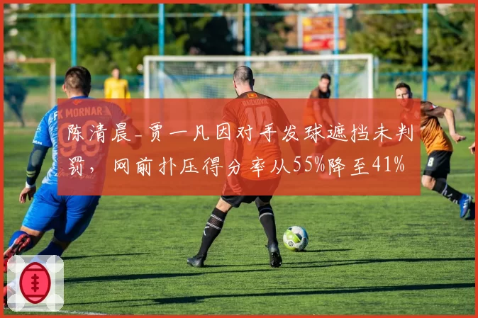 陈清晨_贾一凡因对手发球遮挡未判罚，网前扑压得分率从55%降至41%
