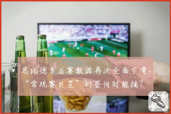 恩比德季后赛数据再次全面下滑，“常规赛巨星”标签何时能摘？