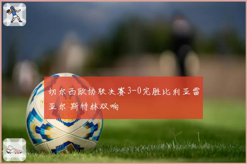 切尔西欧协联决赛3-0完胜比利亚雷亚尔 斯特林双响