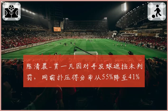 陈清晨_贾一凡因对手发球遮挡未判罚，网前扑压得分率从55%降至41%